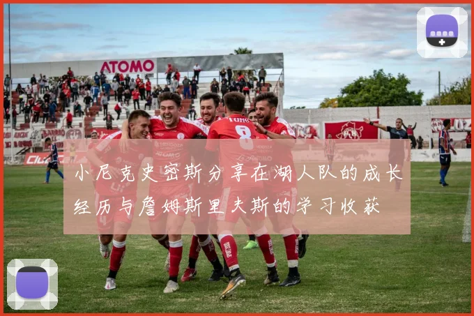 小尼克史密斯分享在湖人队的成长经历与詹姆斯里夫斯的学习收获